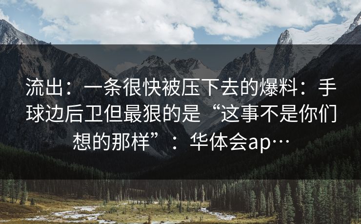 流出：一条很快被压下去的爆料：手球边后卫但最狠的是“这事不是你们想的那样”：华体会ap…