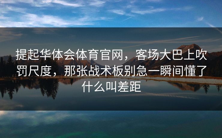 提起华体会体育官网，客场大巴上吹罚尺度，那张战术板别急一瞬间懂了什么叫差距