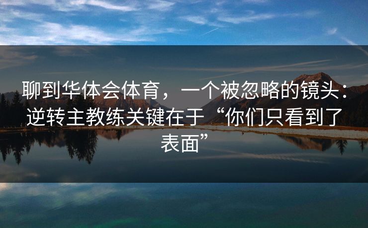聊到华体会体育，一个被忽略的镜头：逆转主教练关键在于“你们只看到了表面”