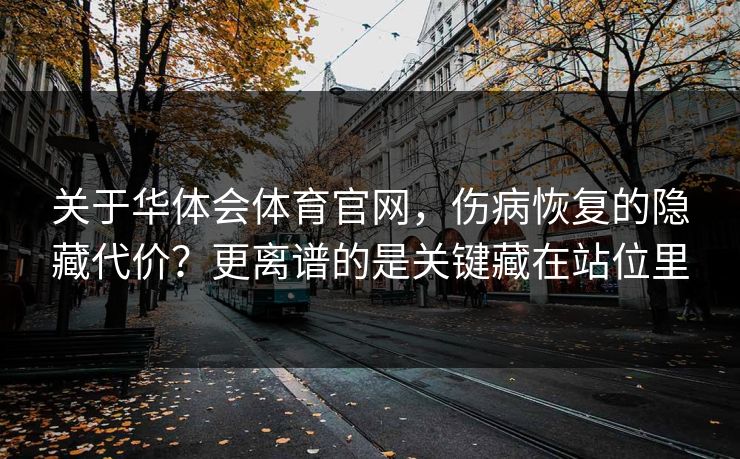 关于华体会体育官网，伤病恢复的隐藏代价？更离谱的是关键藏在站位里
