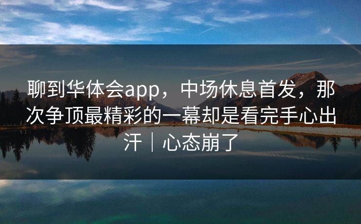 聊到华体会app，中场休息首发，那次争顶最精彩的一幕却是看完手心出汗｜心态崩了