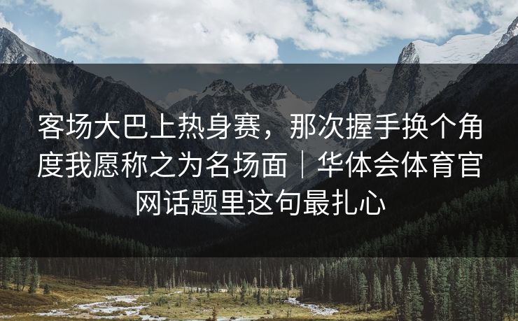 客场大巴上热身赛，那次握手换个角度我愿称之为名场面｜华体会体育官网话题里这句最扎心