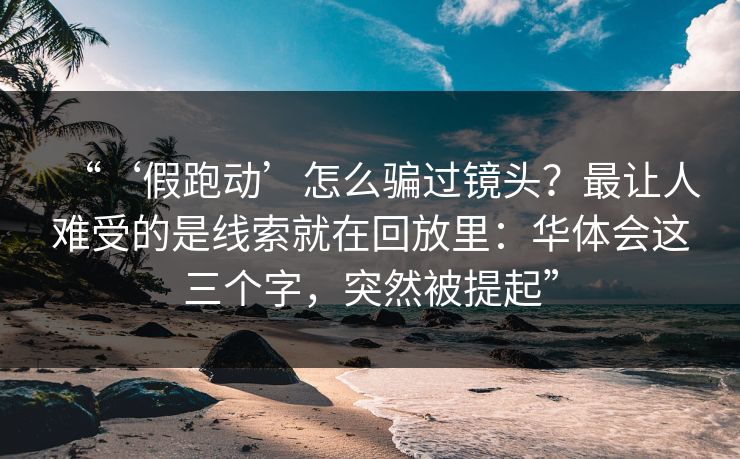 “‘假跑动’怎么骗过镜头？最让人难受的是线索就在回放里：华体会这三个字，突然被提起”