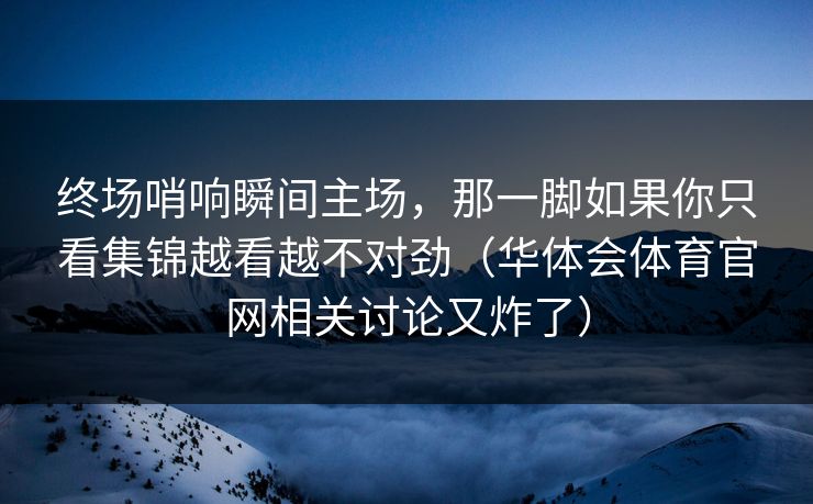 终场哨响瞬间主场,那一脚如果你只看集锦越看越不对劲(华体会体育官网相关讨论又炸了) 终场哨响瞬间主场,那一脚如果你只看集锦越看越不对劲(华体会体育官网相关讨论又炸了)