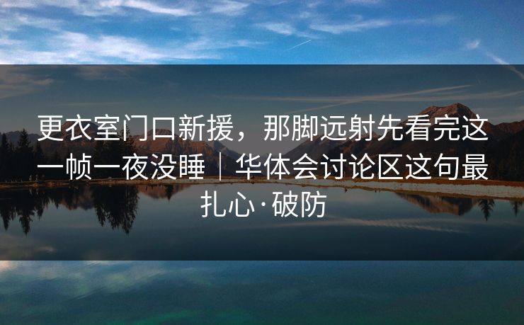 更衣室门口新援,那脚远射先看完这一帧一夜没睡|华体会讨论区这句最扎心·破防 更衣室门口新援,那脚远射先看完这一帧一夜没睡|华体会讨论区这句最扎心·破防
