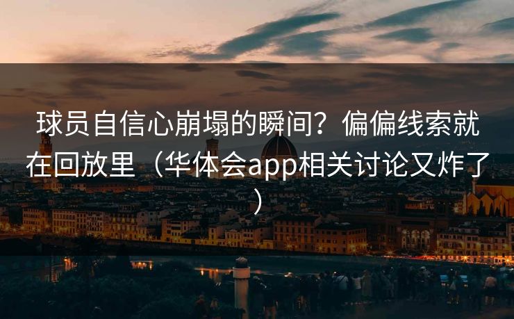 球员自信心崩塌的瞬间？偏偏线索就在回放里（华体会app相关讨论又炸了）