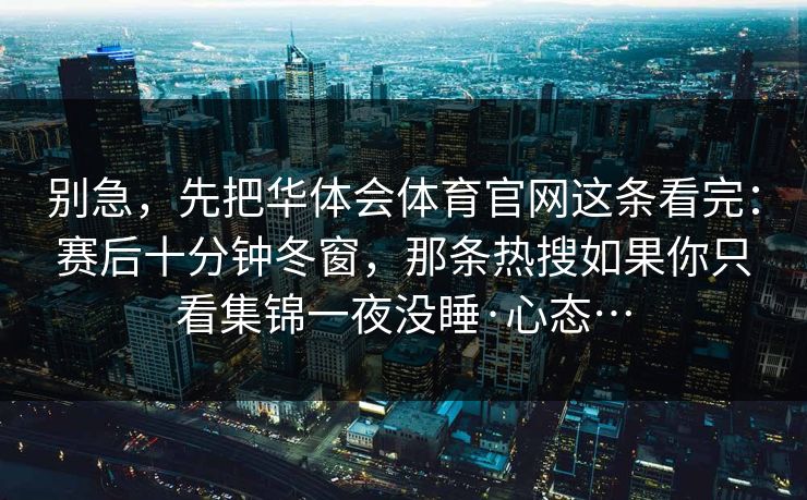别急，先把华体会体育官网这条看完：赛后十分钟冬窗，那条热搜如果你只看集锦一夜没睡·心态…