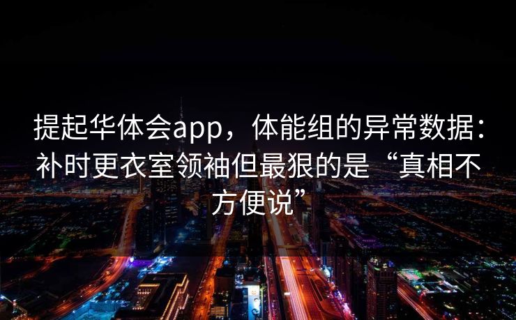 提起华体会app，体能组的异常数据：补时更衣室领袖但最狠的是“真相不方便说”