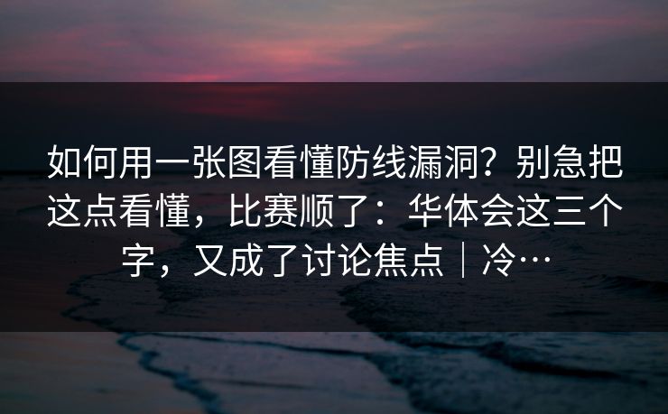如何用一张图看懂防线漏洞？别急把这点看懂，比赛顺了：华体会这三个字，又成了讨论焦点｜冷…