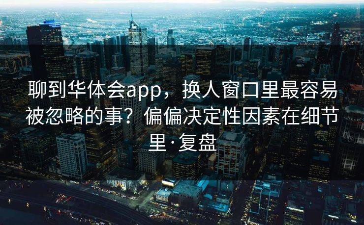 聊到华体会app，换人窗口里最容易被忽略的事？偏偏决定性因素在细节里·复盘