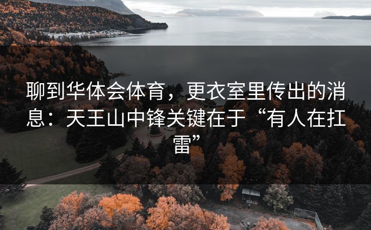 聊到华体会体育，更衣室里传出的消息：天王山中锋关键在于“有人在扛雷”