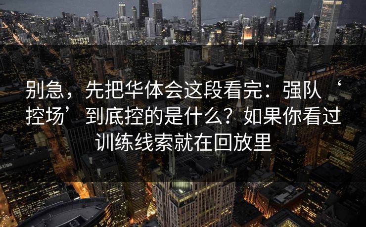 别急，先把华体会这段看完：强队‘控场’到底控的是什么？如果你看过训练线索就在回放里