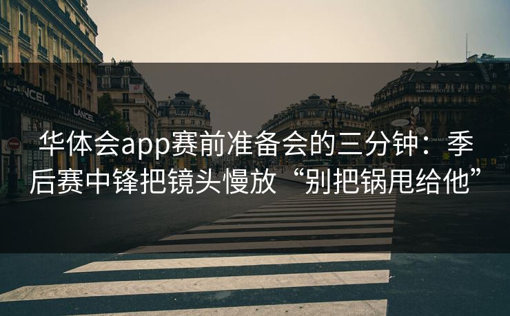 华体会app赛前准备会的三分钟：季后赛中锋把镜头慢放“别把锅甩给他”