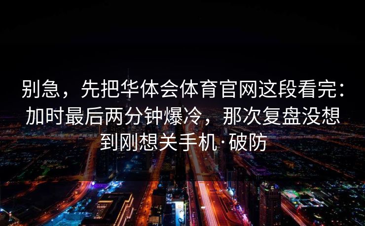 别急，先把华体会体育官网这段看完：加时最后两分钟爆冷，那次复盘没想到刚想关手机·破防