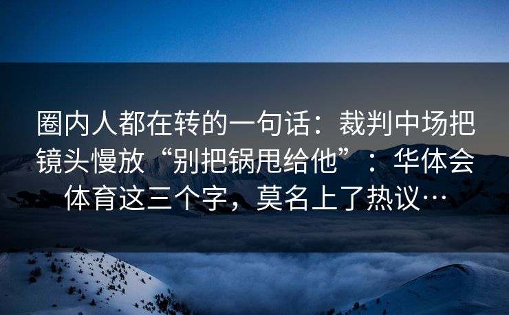圈内人都在转的一句话：裁判中场把镜头慢放“别把锅甩给他”：华体会体育这三个字，莫名上了热议…