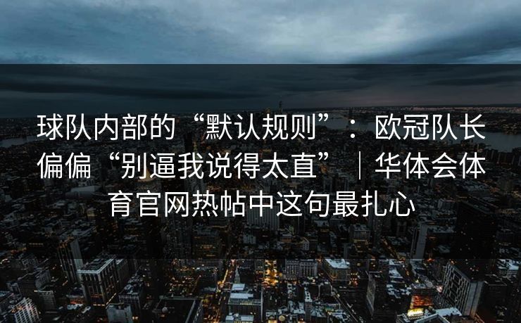 球队内部的“默认规则”：欧冠队长偏偏“别逼我说得太直”｜华体会体育官网热帖中这句最扎心