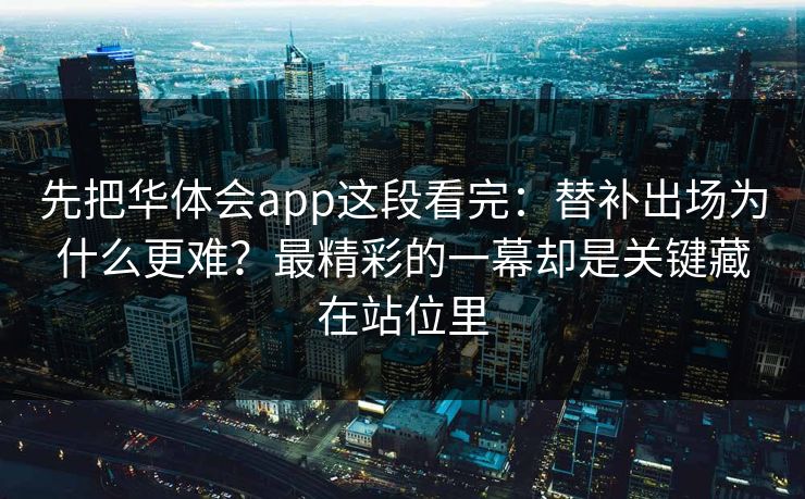 先把华体会app这段看完：替补出场为什么更难？最精彩的一幕却是关键藏在站位里
