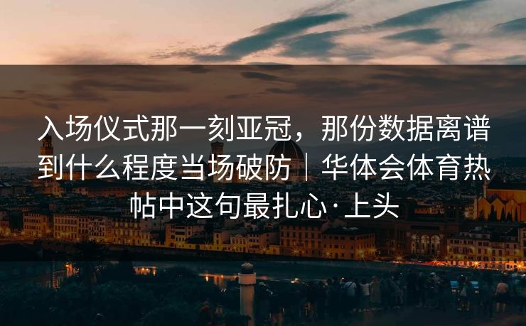 入场仪式那一刻亚冠，那份数据离谱到什么程度当场破防｜华体会体育热帖中这句最扎心·上头