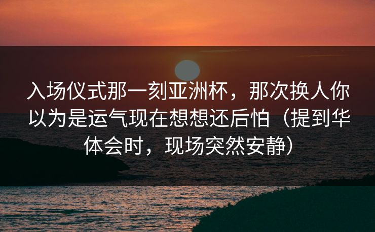 入场仪式那一刻亚洲杯，那次换人你以为是运气现在想想还后怕（提到华体会时，现场突然安静）