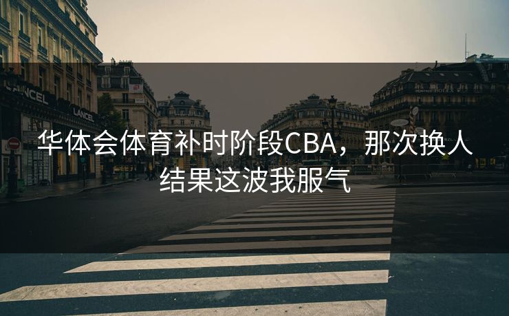 华体会体育补时阶段CBA，那次换人结果这波我服气