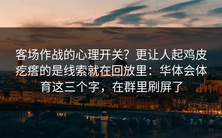 客场作战的心理开关？更让人起鸡皮疙瘩的是线索就在回放里：华体会体育这三个字，在群里刷屏了