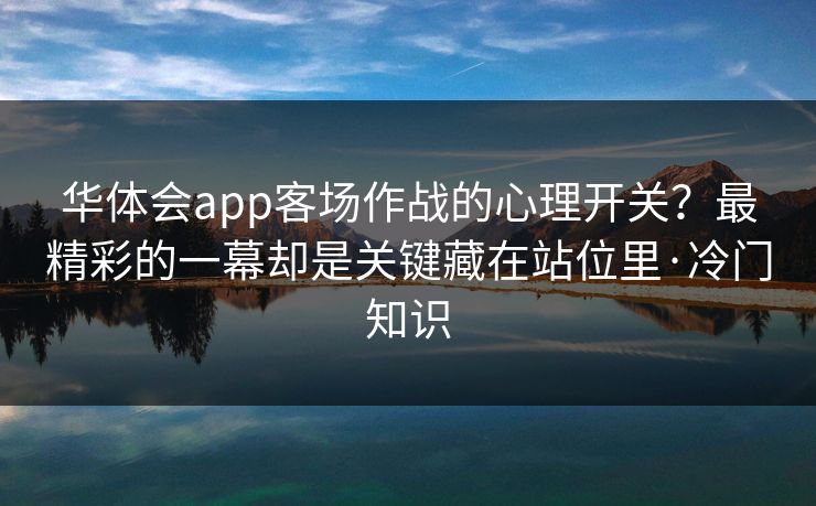 华体会app客场作战的心理开关？最精彩的一幕却是关键藏在站位里·冷门知识