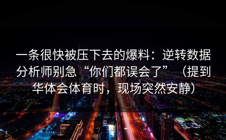 一条很快被压下去的爆料：逆转数据分析师别急“你们都误会了”（提到华体会体育时，现场突然安静）