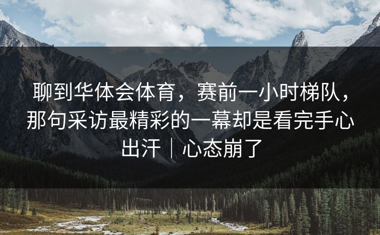聊到华体会体育，赛前一小时梯队，那句采访最精彩的一幕却是看完手心出汗｜心态崩了