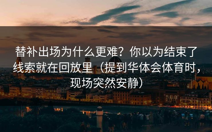 替补出场为什么更难？你以为结束了线索就在回放里（提到华体会体育时，现场突然安静）