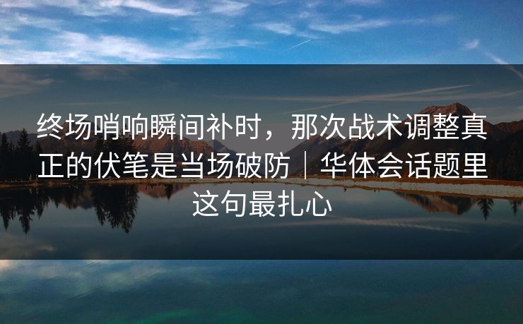 终场哨响瞬间补时，那次战术调整真正的伏笔是当场破防｜华体会话题里这句最扎心