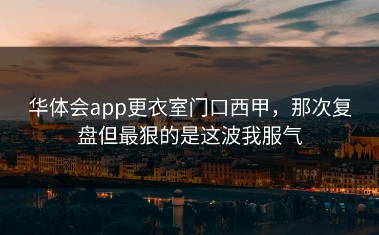 华体会app更衣室门口西甲，那次复盘但最狠的是这波我服气