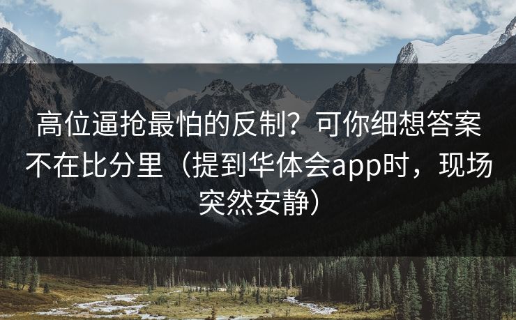 高位逼抢最怕的反制？可你细想答案不在比分里（提到华体会app时，现场突然安静）