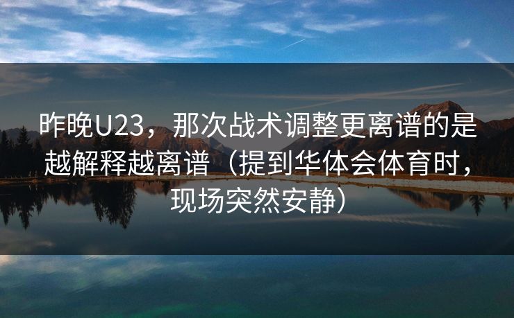 昨晚U23，那次战术调整更离谱的是越解释越离谱（提到华体会体育时，现场突然安静）