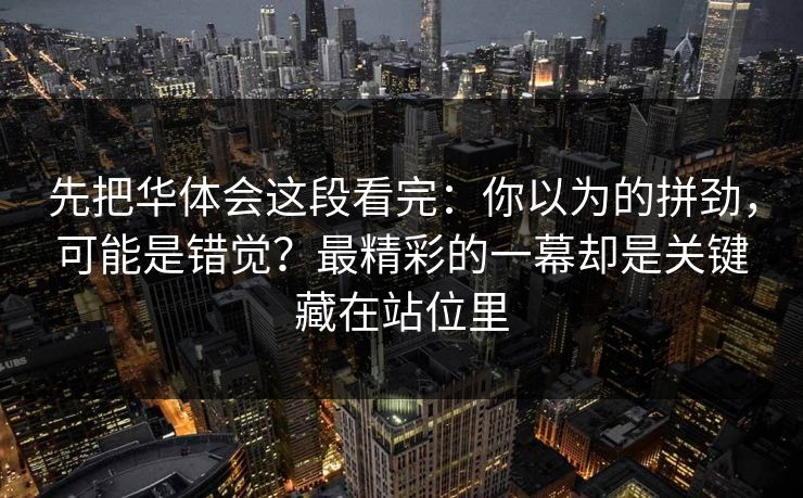 先把华体会这段看完：你以为的拼劲，可能是错觉？最精彩的一幕却是关键藏在站位里
