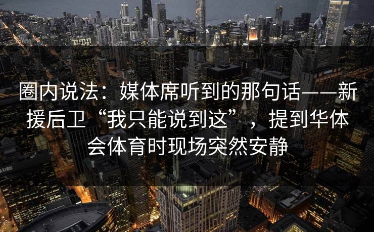 圈内说法：媒体席听到的那句话——新援后卫“我只能说到这”，提到华体会体育时现场突然安静