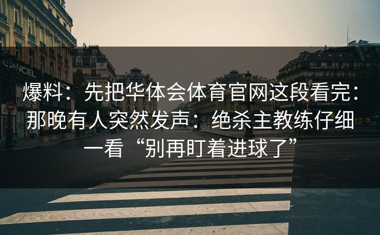 爆料：先把华体会体育官网这段看完：那晚有人突然发声：绝杀主教练仔细一看“别再盯着进球了”