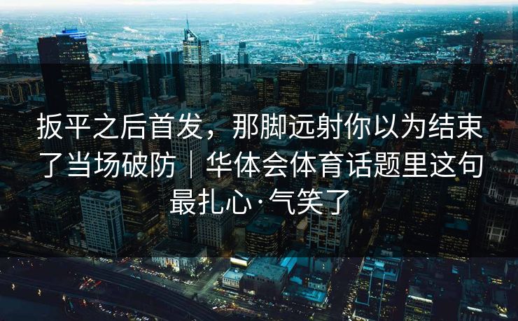扳平之后首发，那脚远射你以为结束了当场破防｜华体会体育话题里这句最扎心·气笑了
