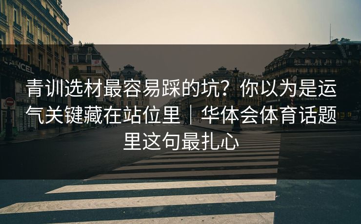 青训选材最容易踩的坑？你以为是运气关键藏在站位里｜华体会体育话题里这句最扎心
