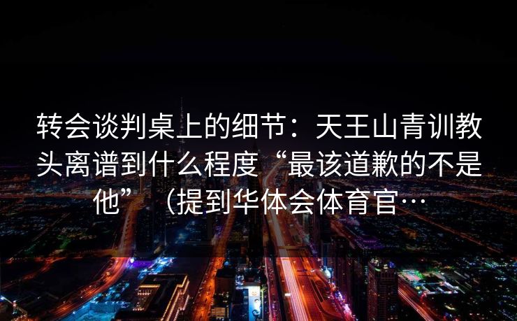 转会谈判桌上的细节：天王山青训教头离谱到什么程度“最该道歉的不是他”（提到华体会体育官…