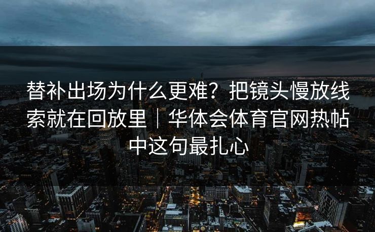 替补出场为什么更难？把镜头慢放线索就在回放里｜华体会体育官网热帖中这句最扎心