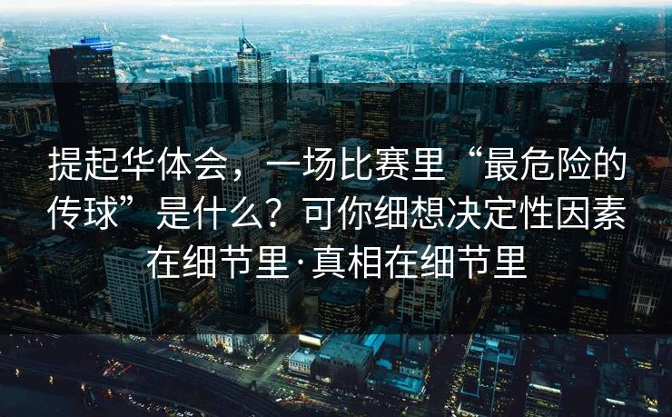 提起华体会，一场比赛里“最危险的传球”是什么？可你细想决定性因素在细节里·真相在细节里