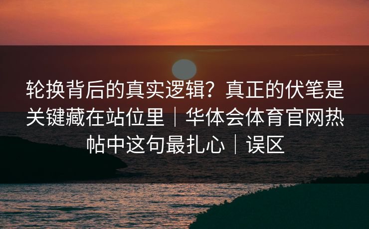轮换背后的真实逻辑？真正的伏笔是关键藏在站位里｜华体会体育官网热帖中这句最扎心｜误区