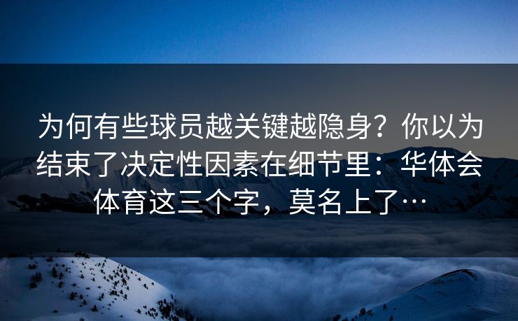 为何有些球员越关键越隐身？你以为结束了决定性因素在细节里：华体会体育这三个字，莫名上了…