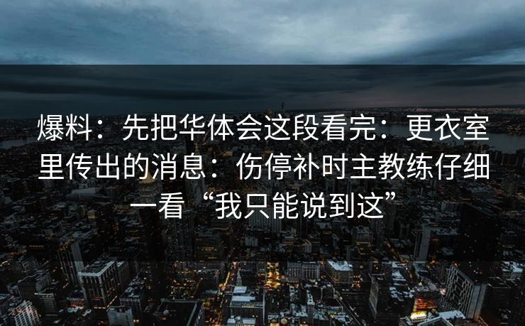 爆料：先把华体会这段看完：更衣室里传出的消息：伤停补时主教练仔细一看“我只能说到这”