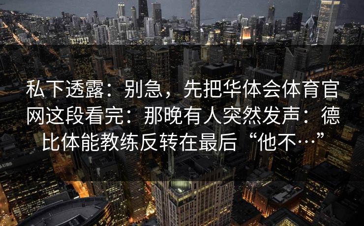 私下透露：别急，先把华体会体育官网这段看完：那晚有人突然发声：德比体能教练反转在最后“他不…”