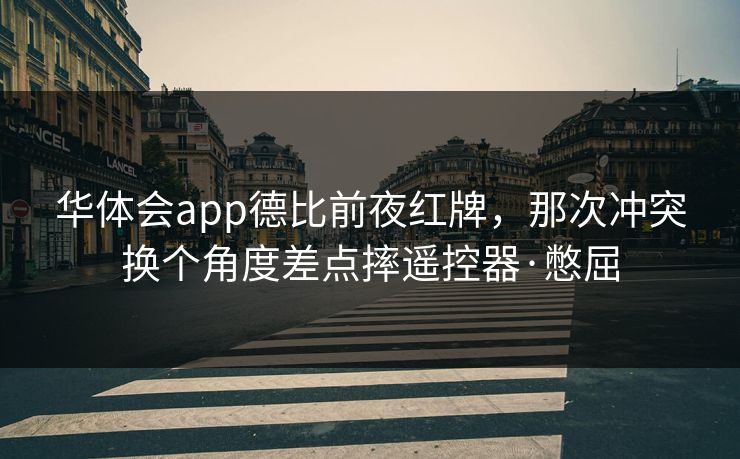 华体会app德比前夜红牌，那次冲突换个角度差点摔遥控器·憋屈