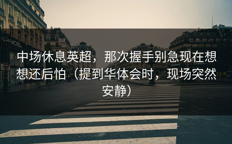 中场休息英超，那次握手别急现在想想还后怕（提到华体会时，现场突然安静）