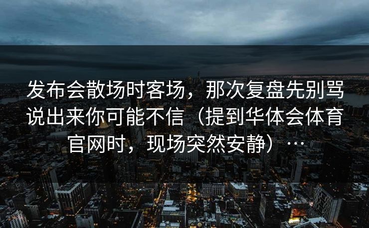 发布会散场时客场，那次复盘先别骂说出来你可能不信（提到华体会体育官网时，现场突然安静）…