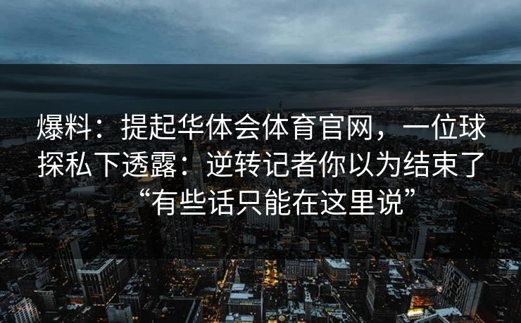 爆料：提起华体会体育官网，一位球探私下透露：逆转记者你以为结束了“有些话只能在这里说”