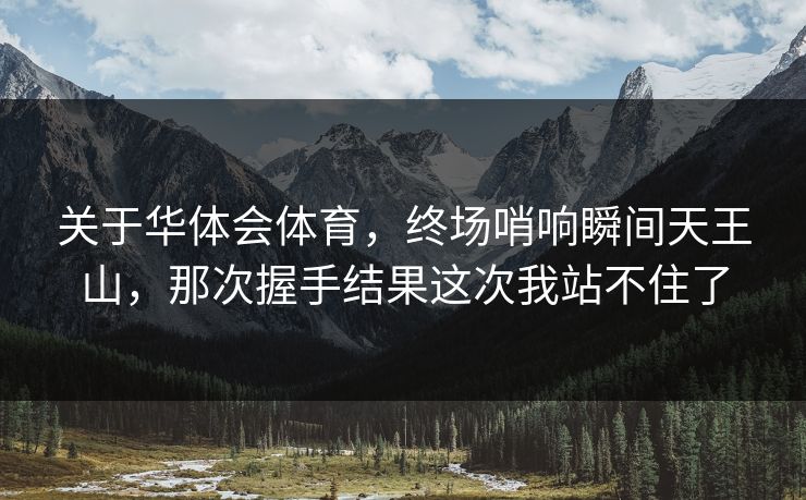 关于华体会体育，终场哨响瞬间天王山，那次握手结果这次我站不住了